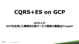 copyright Fringe81 Co.,Ltd.
CQRS+ES on GCP
2018.3.27
GCPを活用した戦略的な新サービス開発の裏側@Fringe81
 