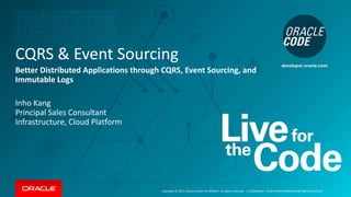 Copyright © 2017, Oracle and/or its affiliates. All rights reserved. |
CQRS & Event Sourcing
Better Distributed Applications through CQRS, Event Sourcing, and
Immutable Logs
Inho Kang
Principal Sales Consultant
Infrastructure, Cloud Platform
Confidential – Oracle Internal/Restricted/Highly Restricted
 