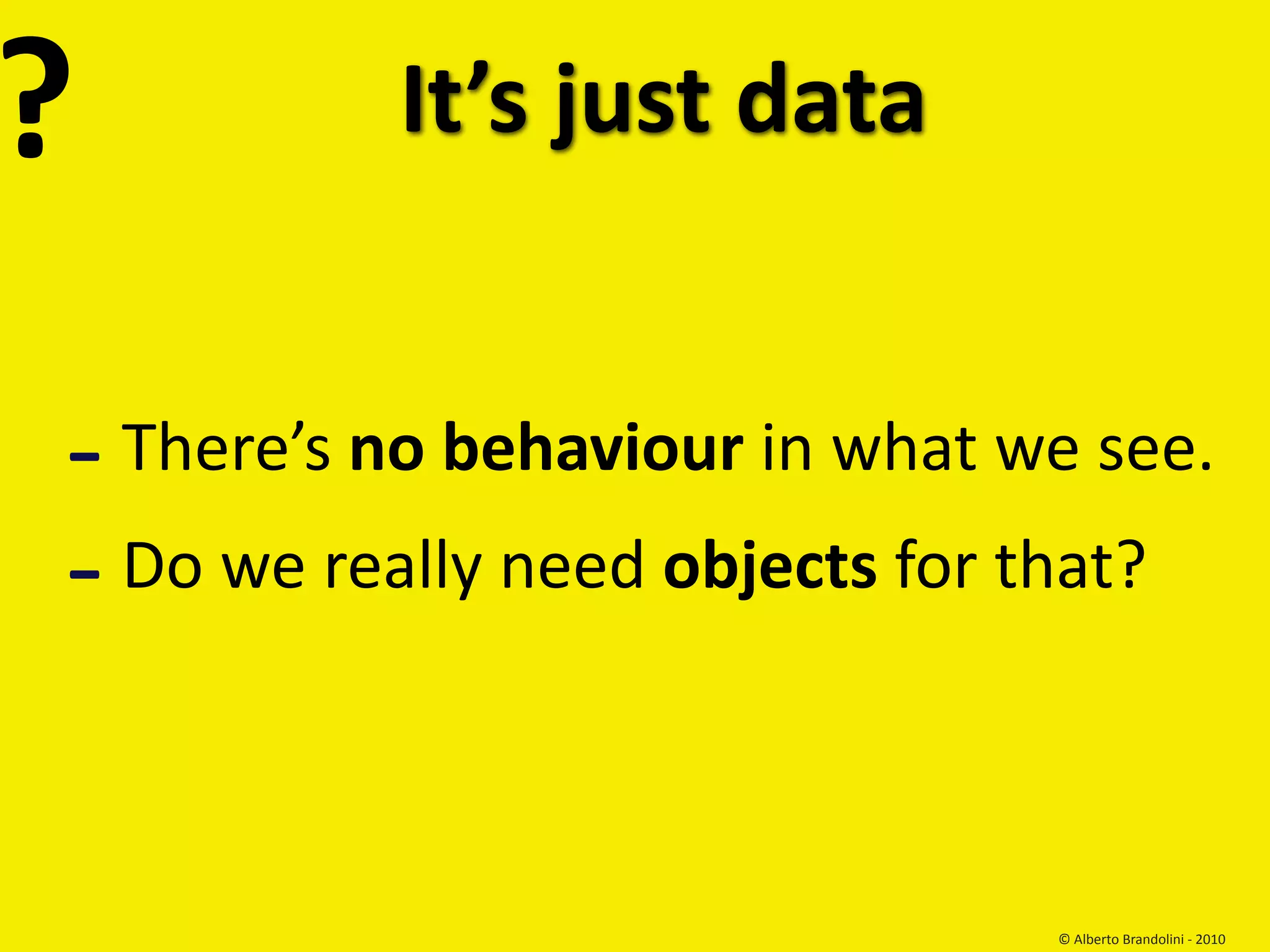 ?            It’s just data


‐   There’s no behaviour in what we see.
‐ Do we really need objects for that?

                                  © Alberto Brandolini ‐ 2010
 