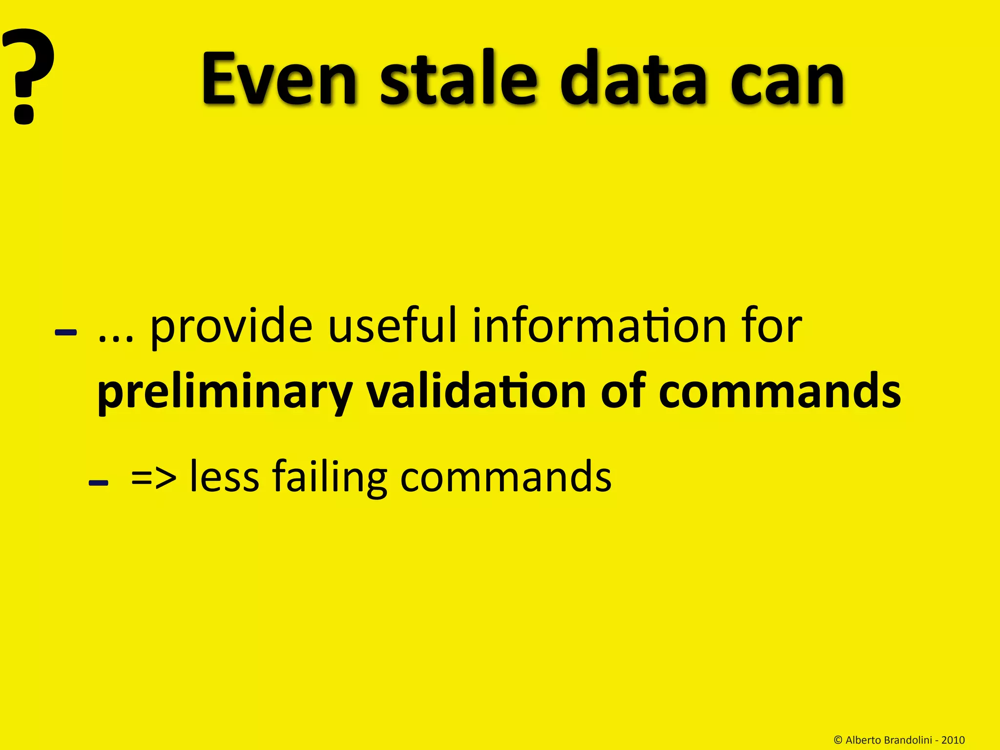 ?        Even stale data can


‐ ... provide useful informafon for 
    preliminary validaEon of commands
    ‐ => less failing commands

                                       © Alberto Brandolini ‐ 2010
 