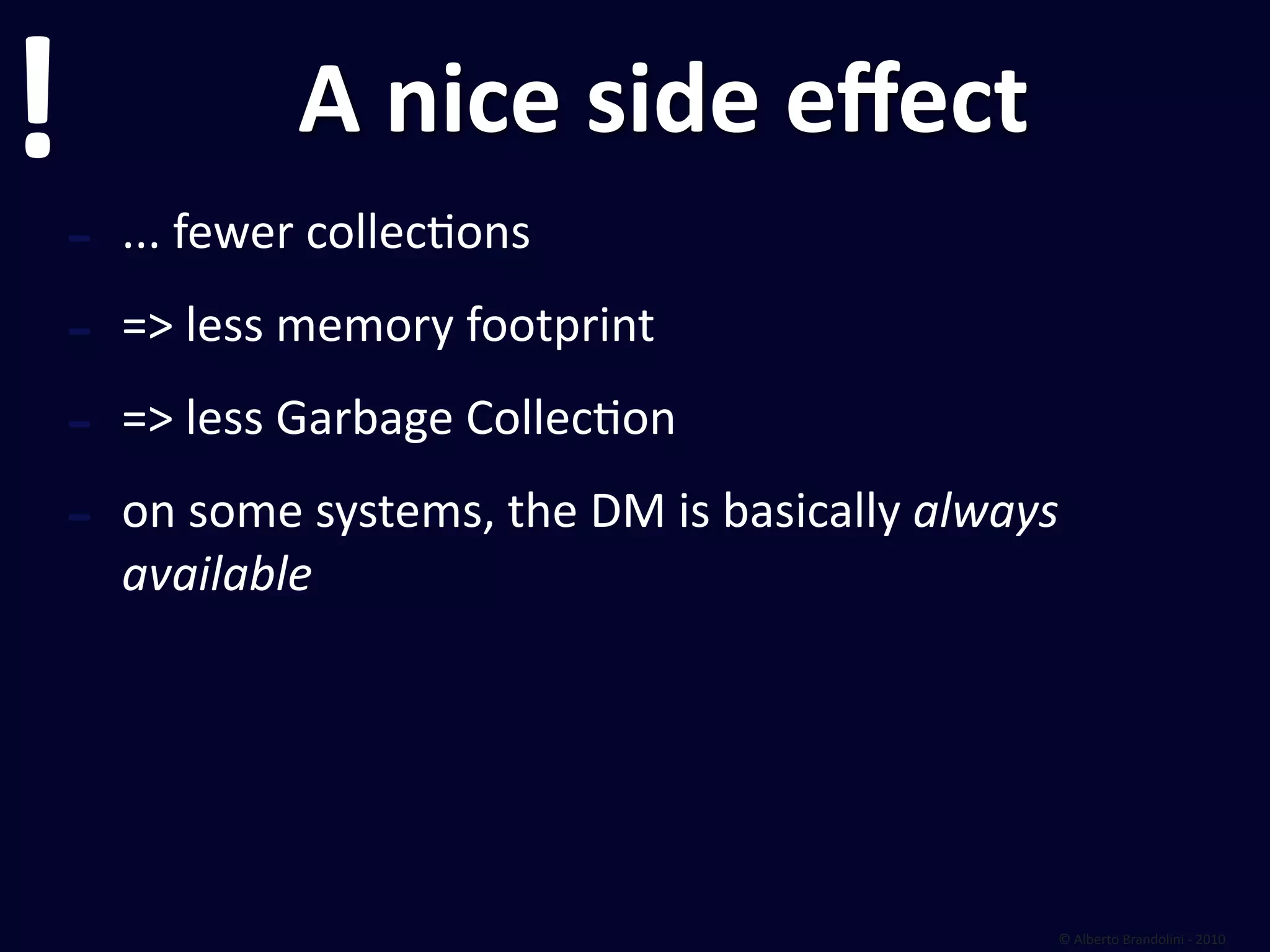 !               A nice side eﬀect
    ‐   ... fewer collecfons

    ‐   => less memory footprint

    ‐   => less Garbage Collecfon

    ‐   on some systems, the DM is basically always 
        available




                                                   © Alberto Brandolini ‐ 2010
 