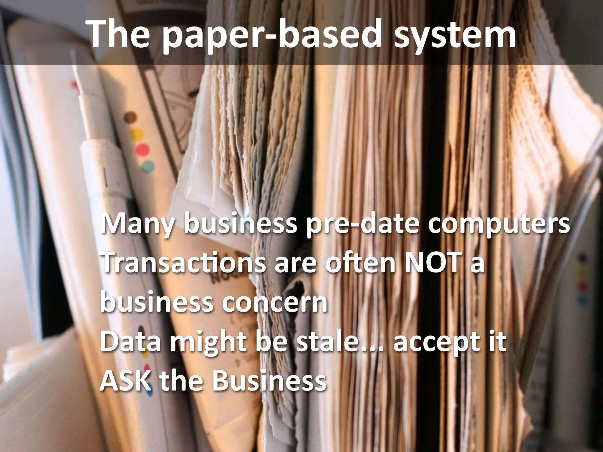 The paper‐based system



Many business pre‐date computers
TransacEons are ocen NOT a 
business concern
Data might be stale... accept it
ASK the Business
 