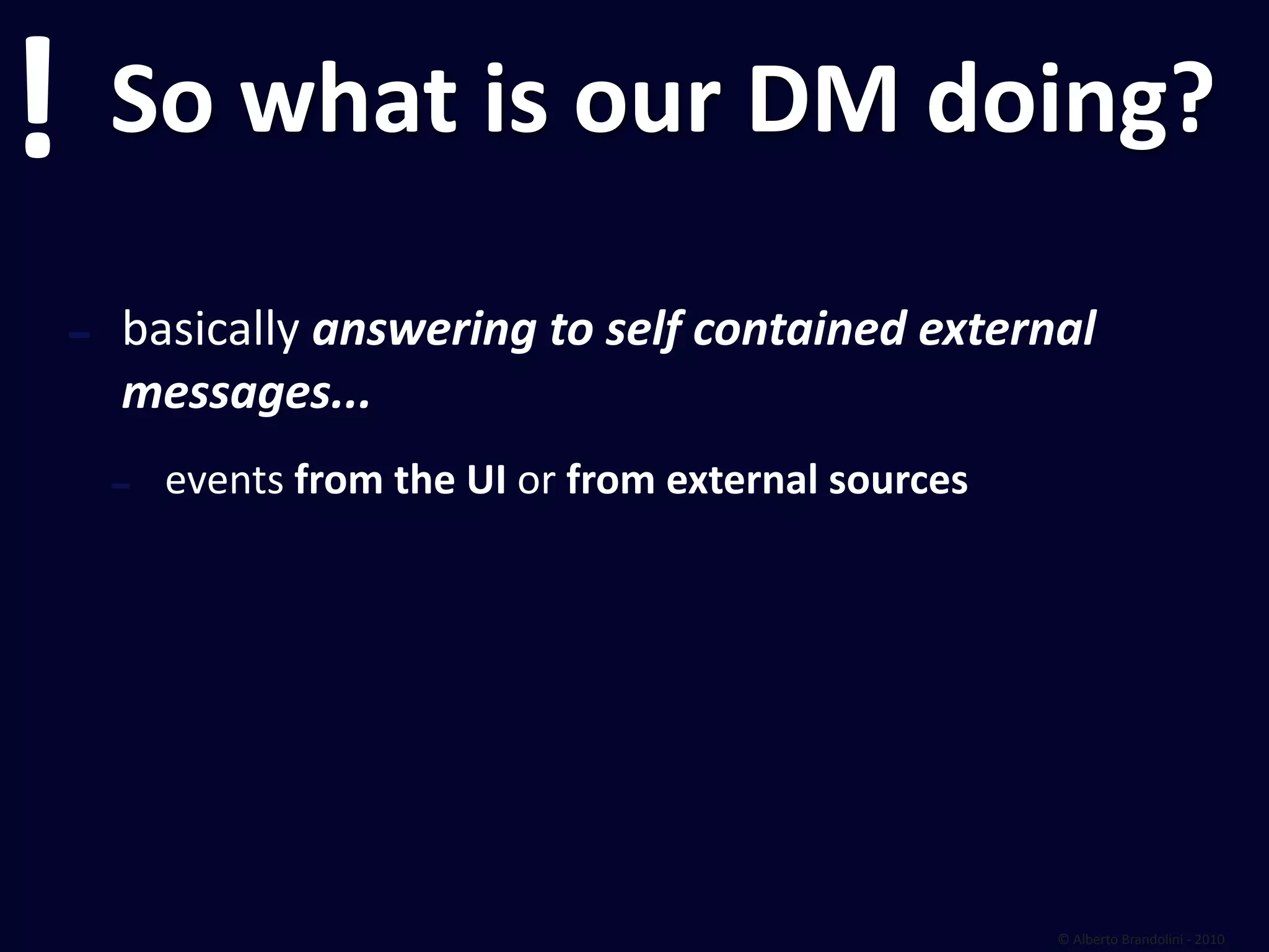 !       So what is our DM doing?

    ‐   basically answering to self contained external 
        messages...
        ‐   events from the UI or from external sources




                                                          © Alberto Brandolini ‐ 2010
 