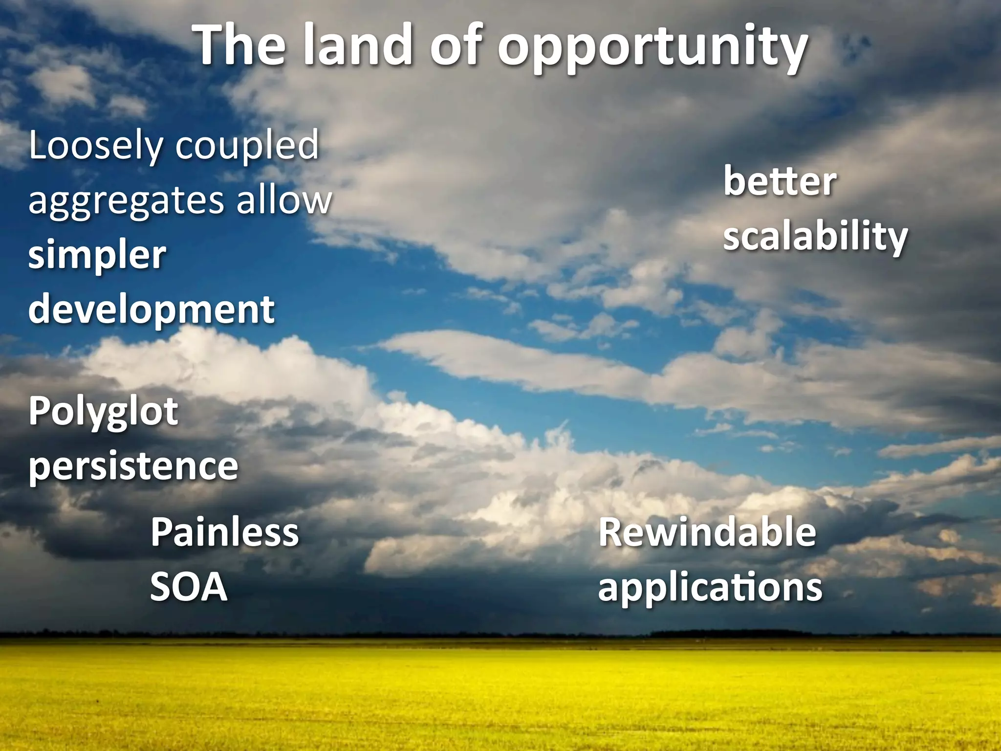 The land of opportunity
Loosely coupled 
aggregates allow             be>er 
simpler                      scalability
development

Polyglot 
persistence
       Painless         Rewindable 
       SOA              applicaEons
 