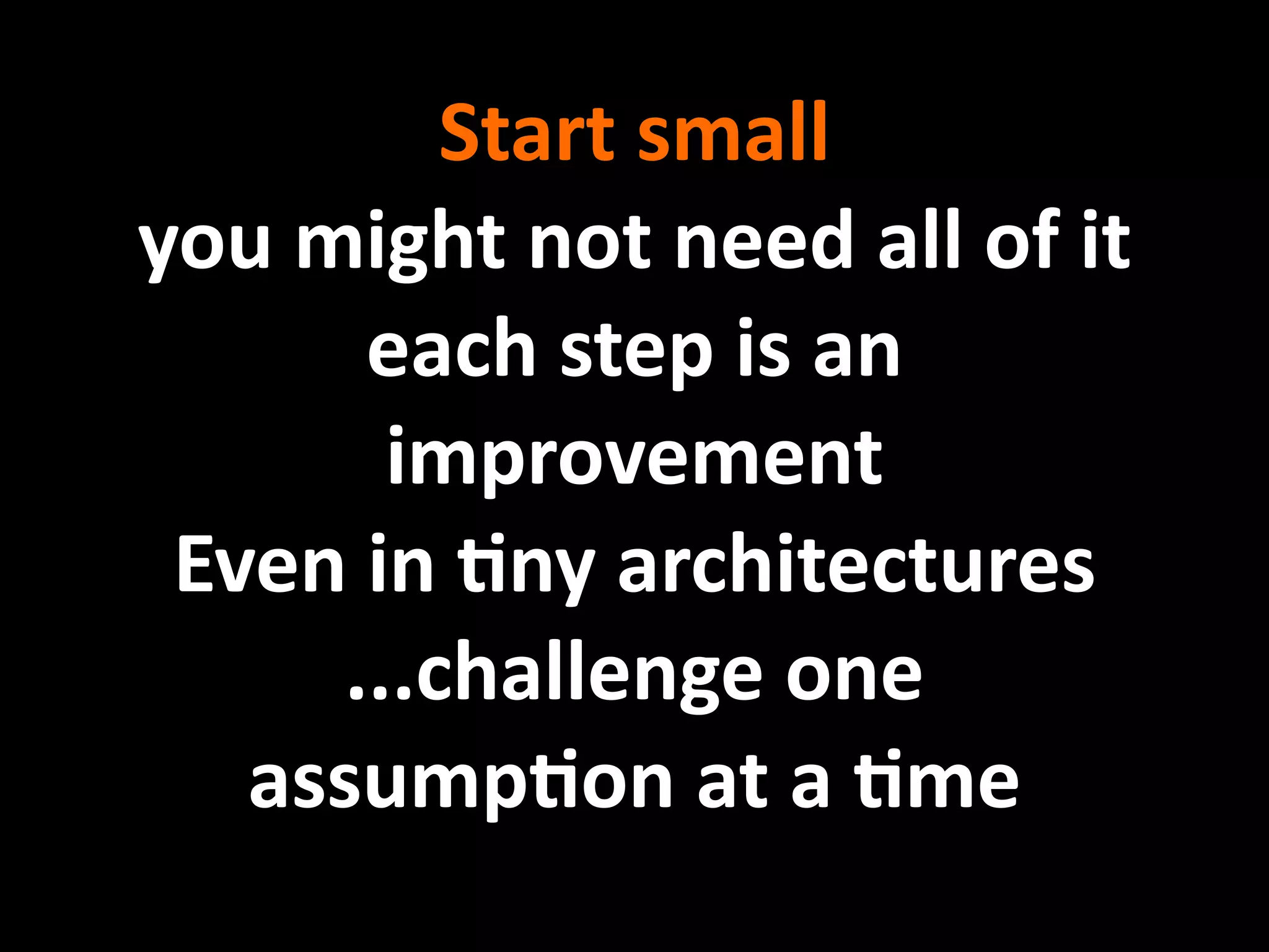 Start small
you might not need all of it
       each step is an 
        improvement
 Even in Eny architectures
      ...challenge one 
   assumpEon at a Eme
 