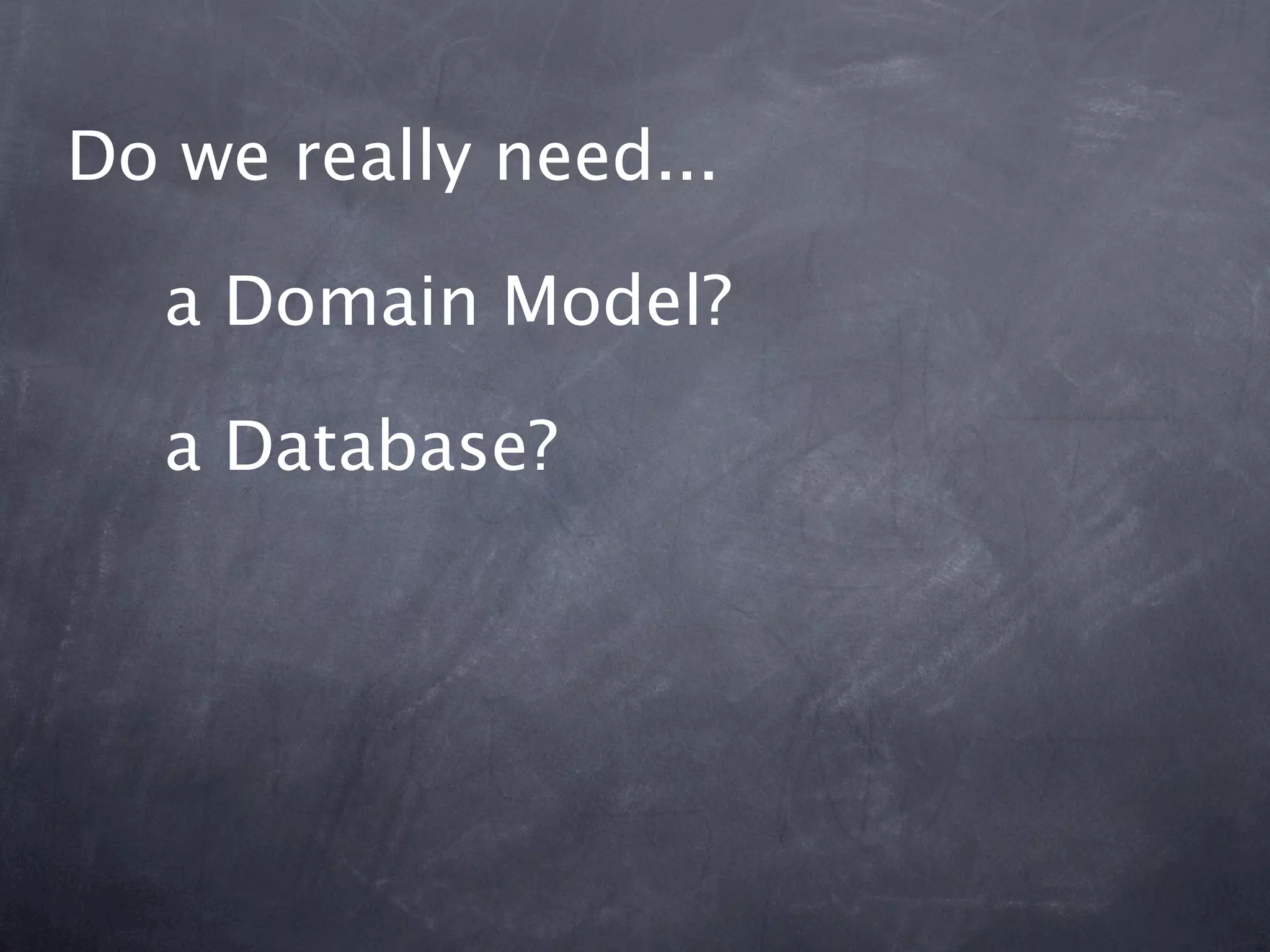 Do we really need...

  a Domain Model?

  a Database?
 