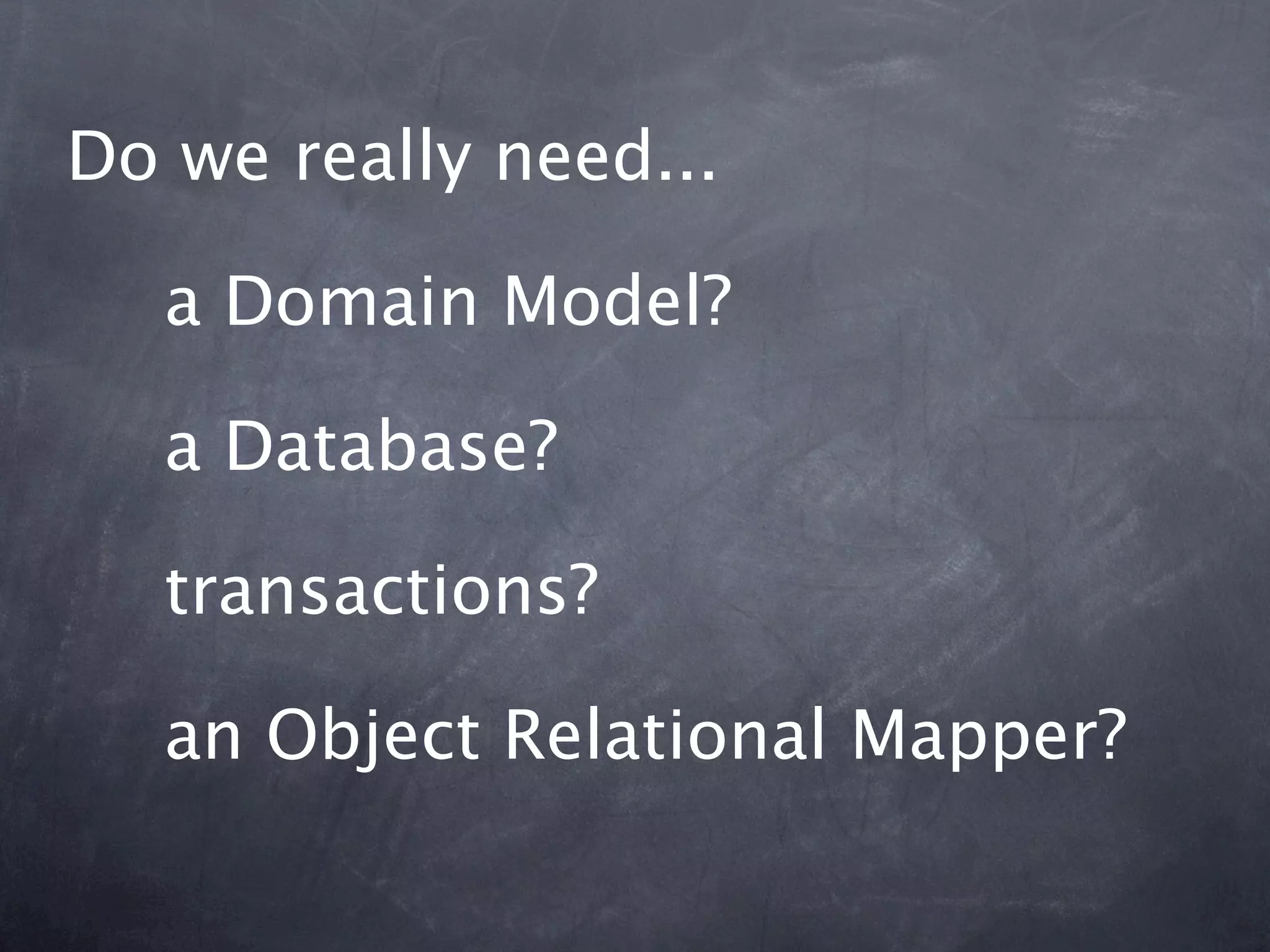 Do we really need...

  a Domain Model?

  a Database?

  transactions?

  an Object Relational Mapper?
 