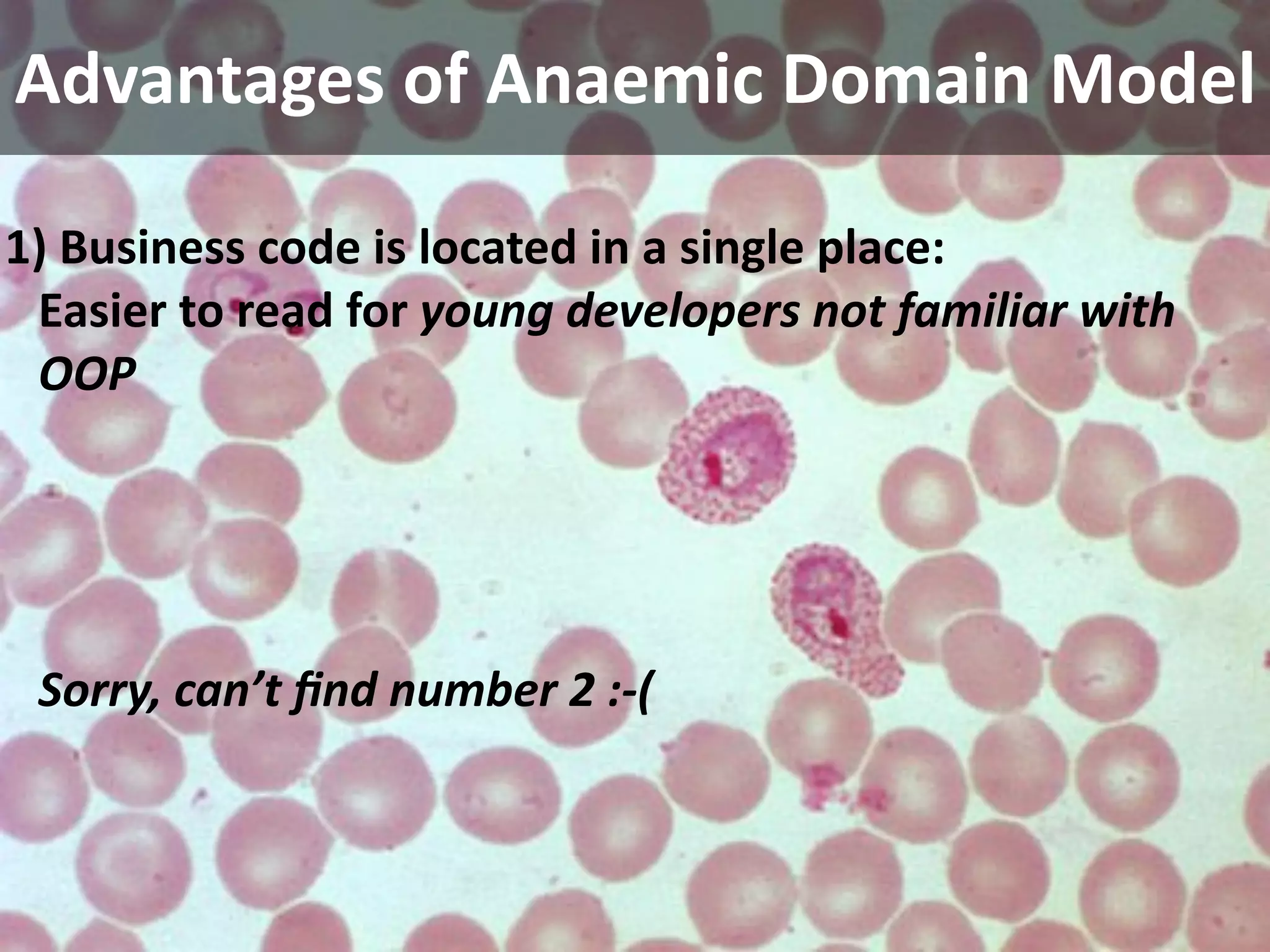 Advantages of Anaemic Domain Model

1) Business code is located in a single place:
 Easier to read for young developers not familiar with 
 OOP




 Sorry, can’t ﬁnd number 2 :‐(
 