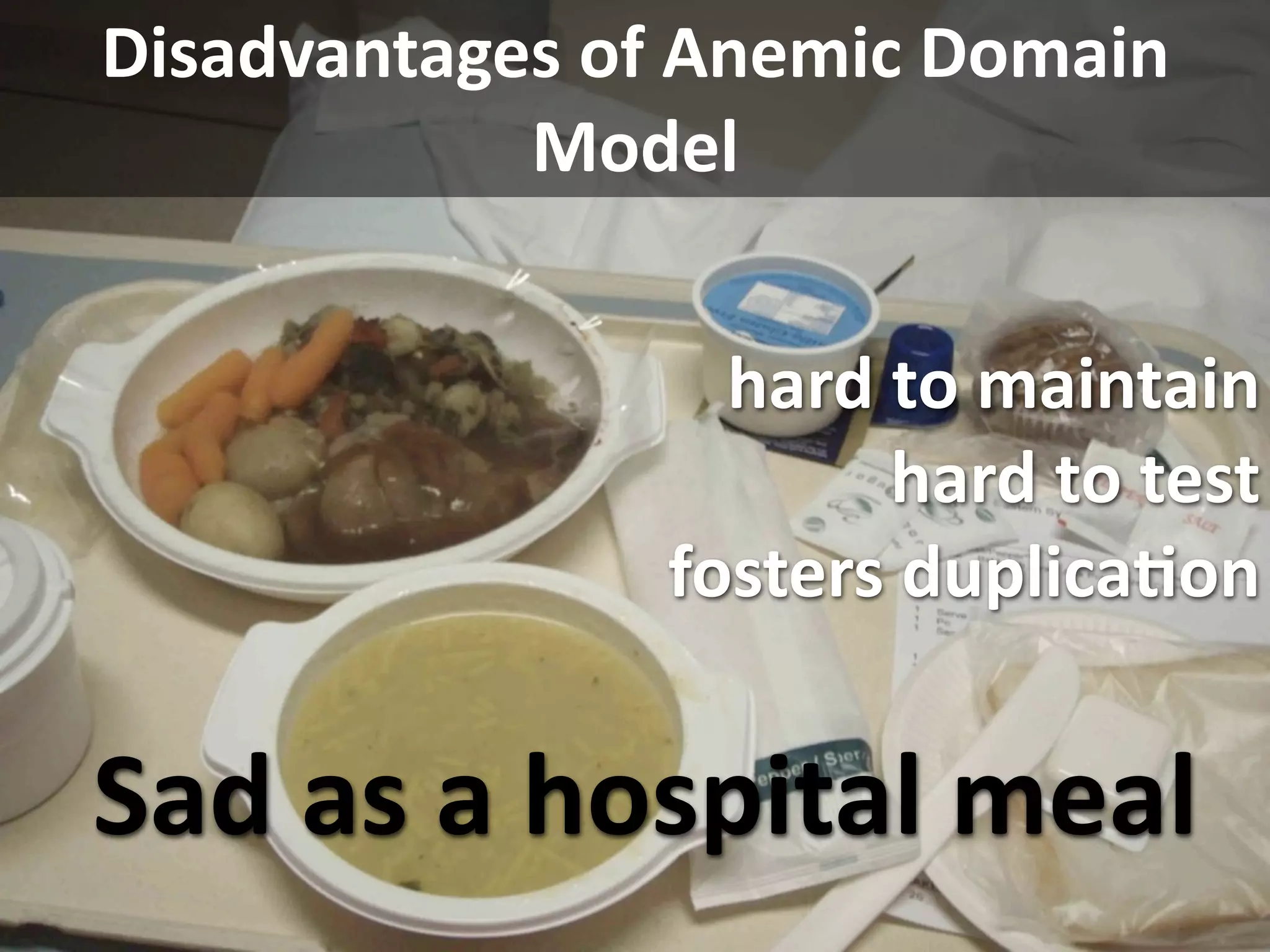 Disadvantages of Anemic Domain 
            Model


                  hard to maintain
                       hard to test
                fosters duplicaEon


Sad as a hospital meal
 
