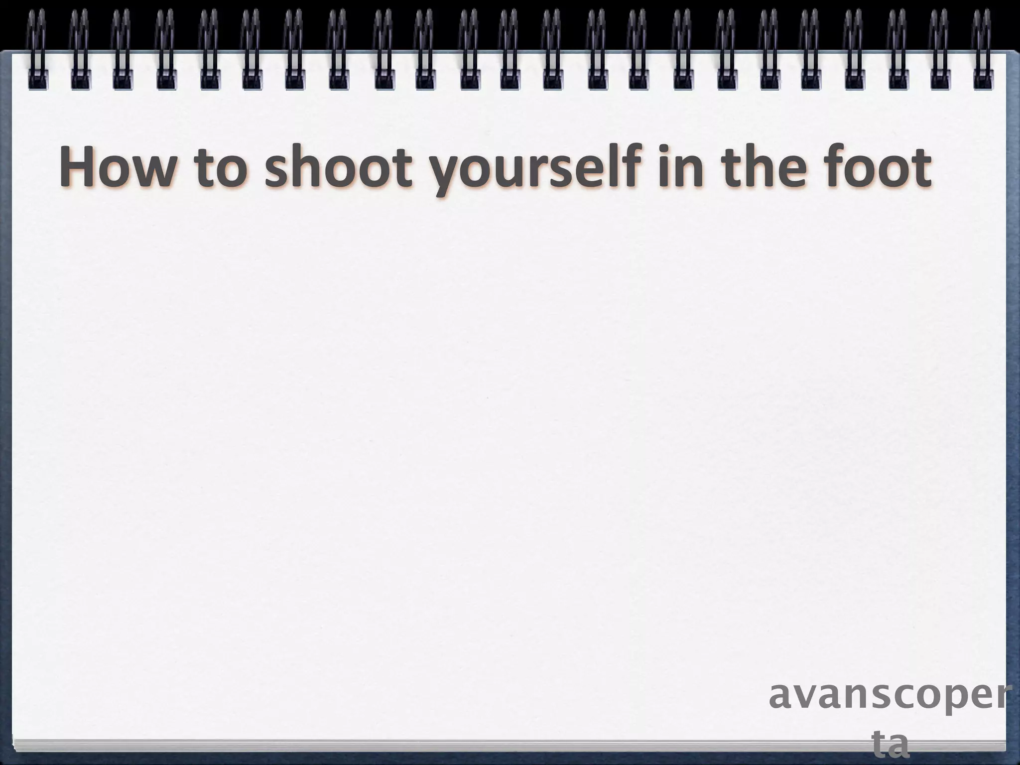 How to shoot yourself in the foot




                          avanscoper
                              ta
 