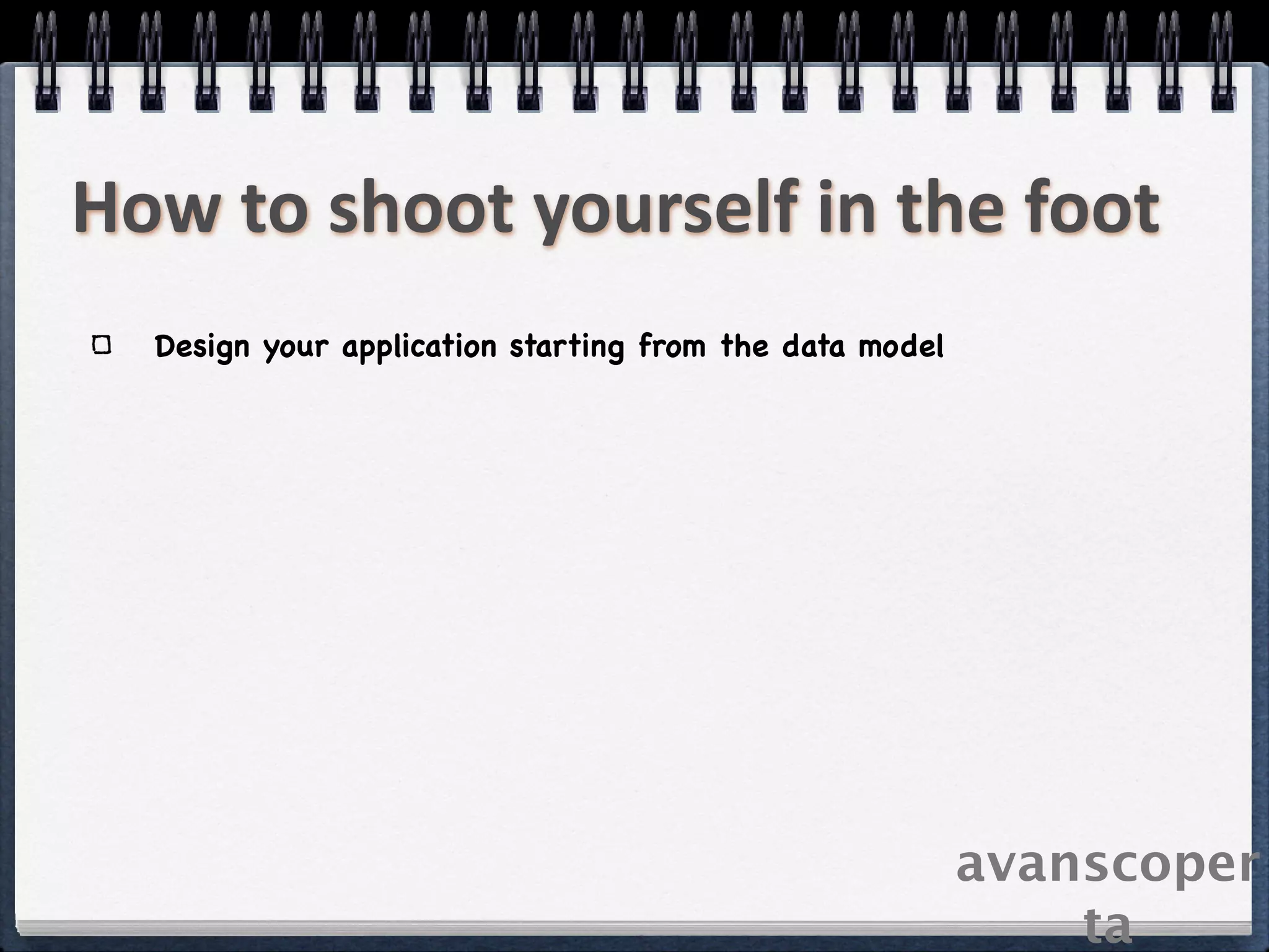 How to shoot yourself in the foot
  Design your application starting from the data model




                                                         avanscoper
                                                             ta
 