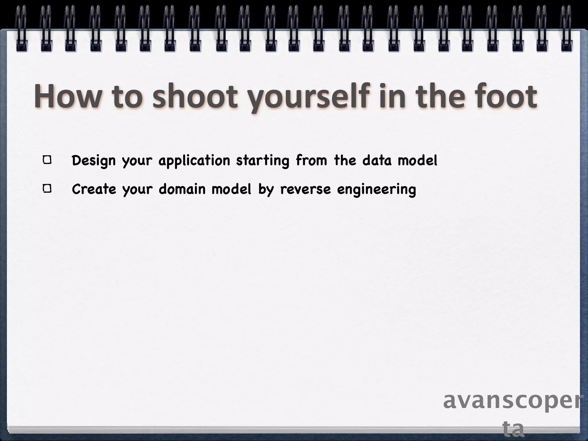 How to shoot yourself in the foot
  Design your application starting from the data model
  Create your domain model by reverse engineering




                                                         avanscoper
                                                             ta
 