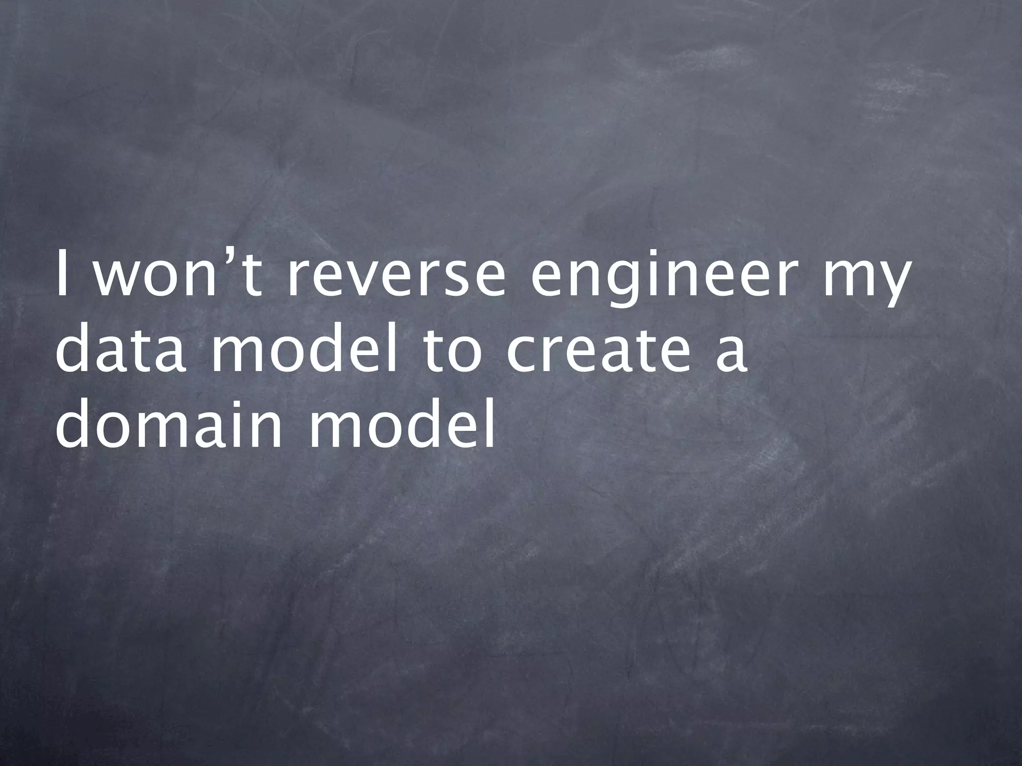 I won’t reverse engineer my
data model to create a
domain model
 