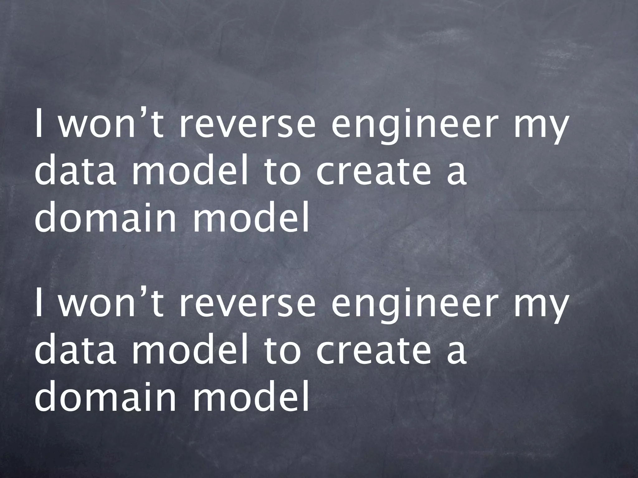 I won’t reverse engineer my
data model to create a
domain model

I won’t reverse engineer my
data model to create a
domain model
 