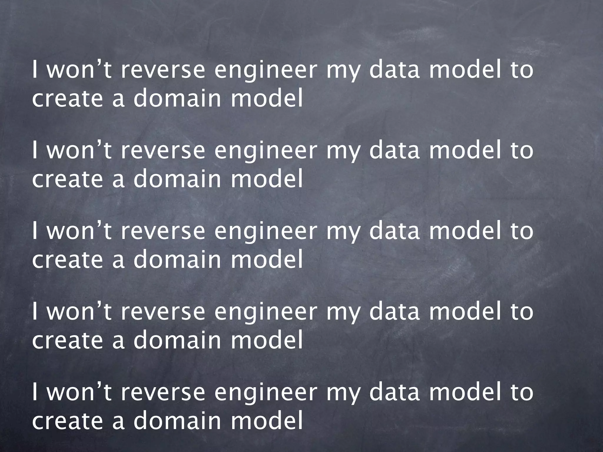 I won’t reverse engineer my data model to
create a domain model

I won’t reverse engineer my data model to
create a domain model

I won’t reverse engineer my data model to
create a domain model

I won’t reverse engineer my data model to
create a domain model

I won’t reverse engineer my data model to
create a domain model
 