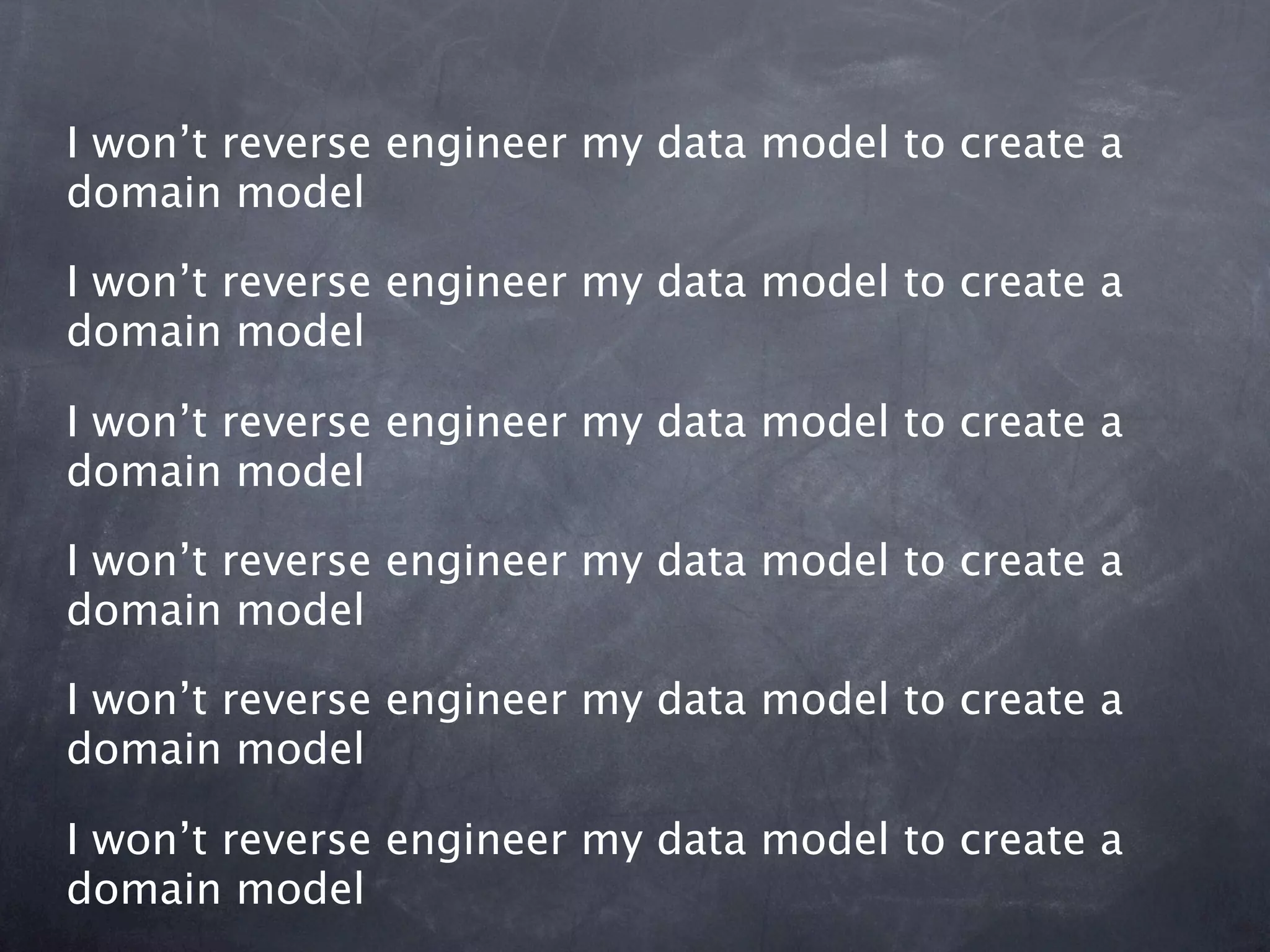I won’t reverse engineer my data model to create a
domain model

I won’t reverse engineer my data model to create a
domain model

I won’t reverse engineer my data model to create a
domain model

I won’t reverse engineer my data model to create a
domain model

I won’t reverse engineer my data model to create a
domain model

I won’t reverse engineer my data model to create a
domain model
 