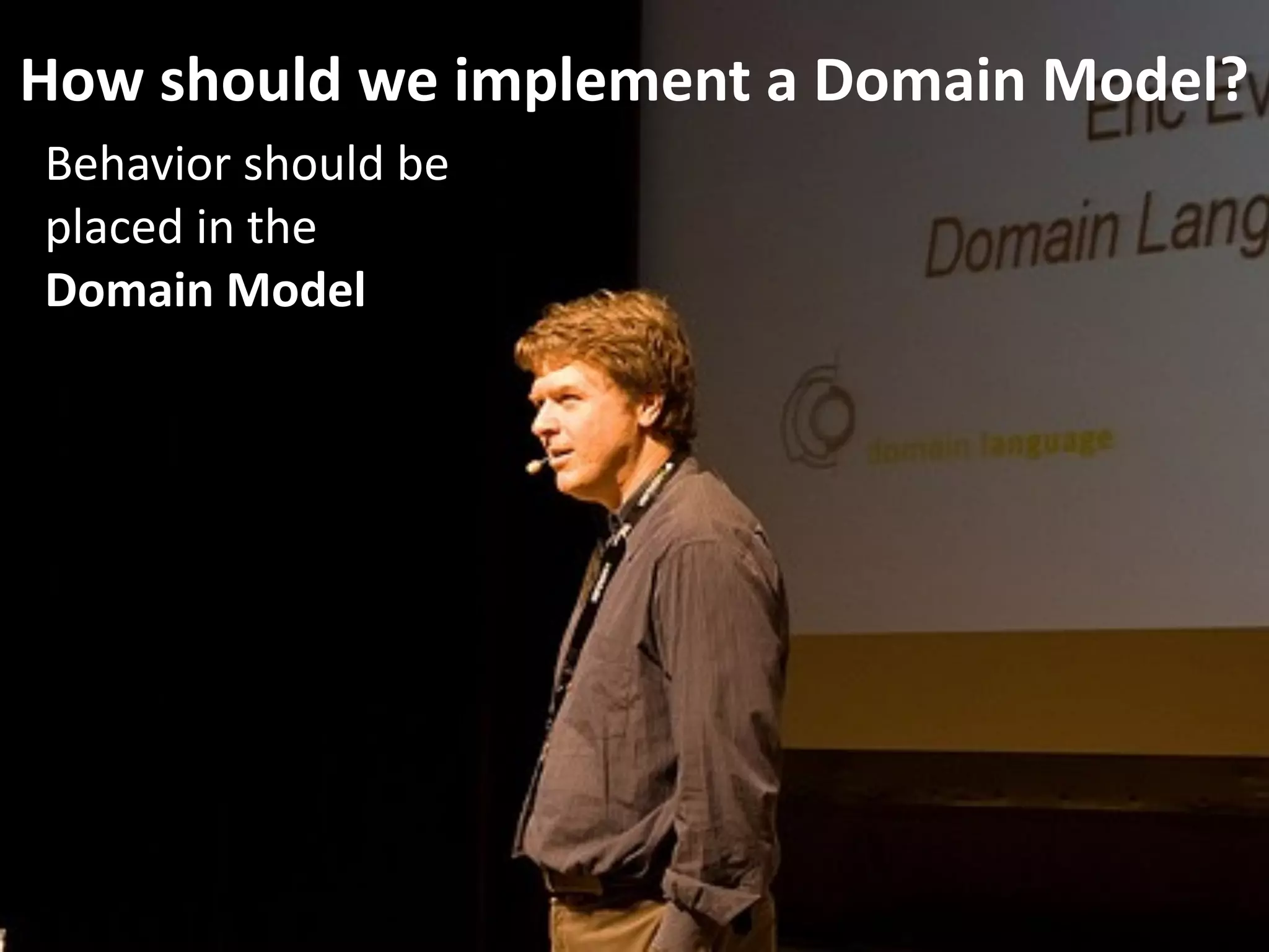 How should we implement a Domain Model?
Behavior should be 
placed in the  
Domain Model
 