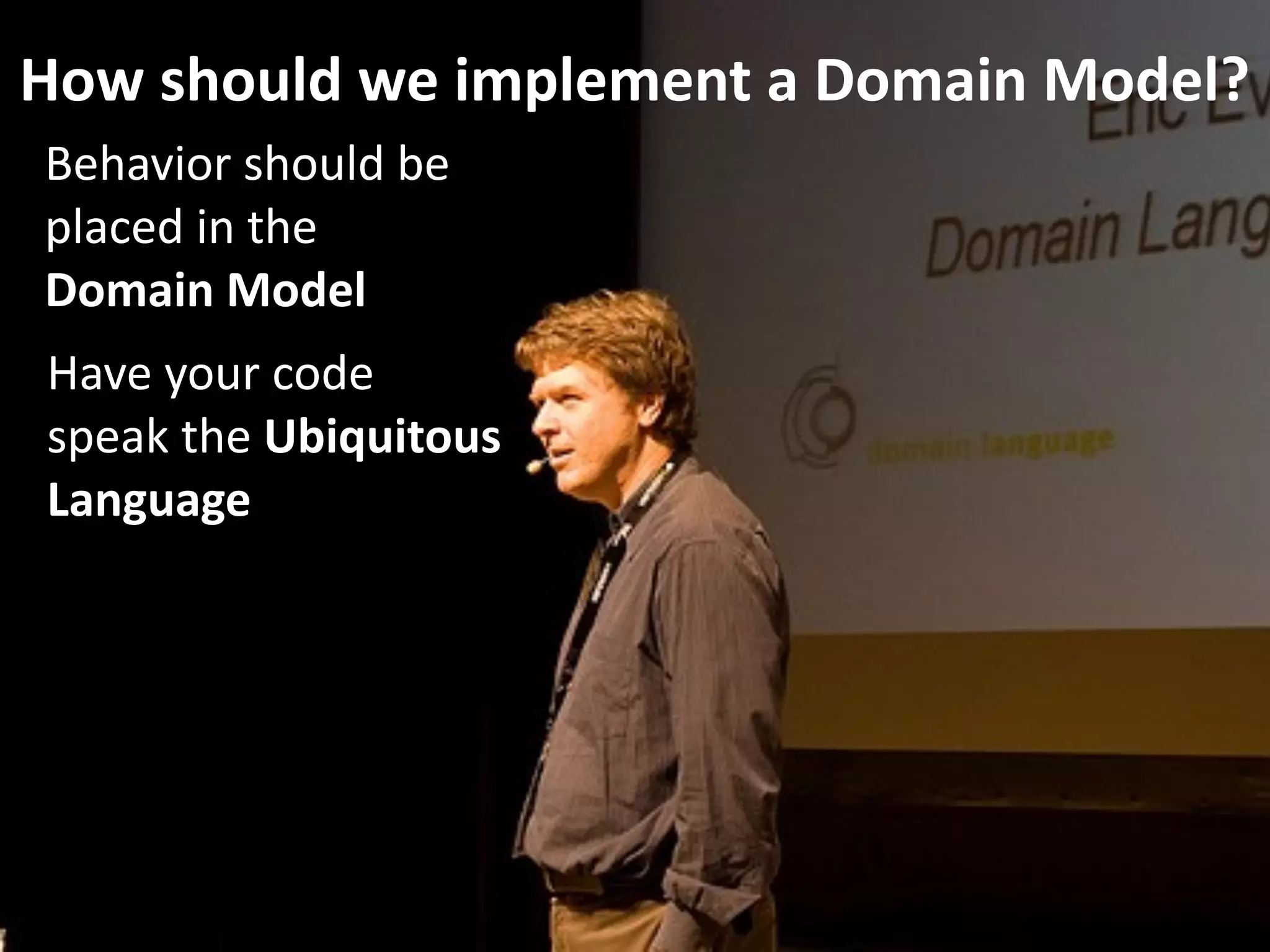 How should we implement a Domain Model?
Behavior should be 
placed in the  
Domain Model
Have your code 
speak the Ubiquitous 
Language
 