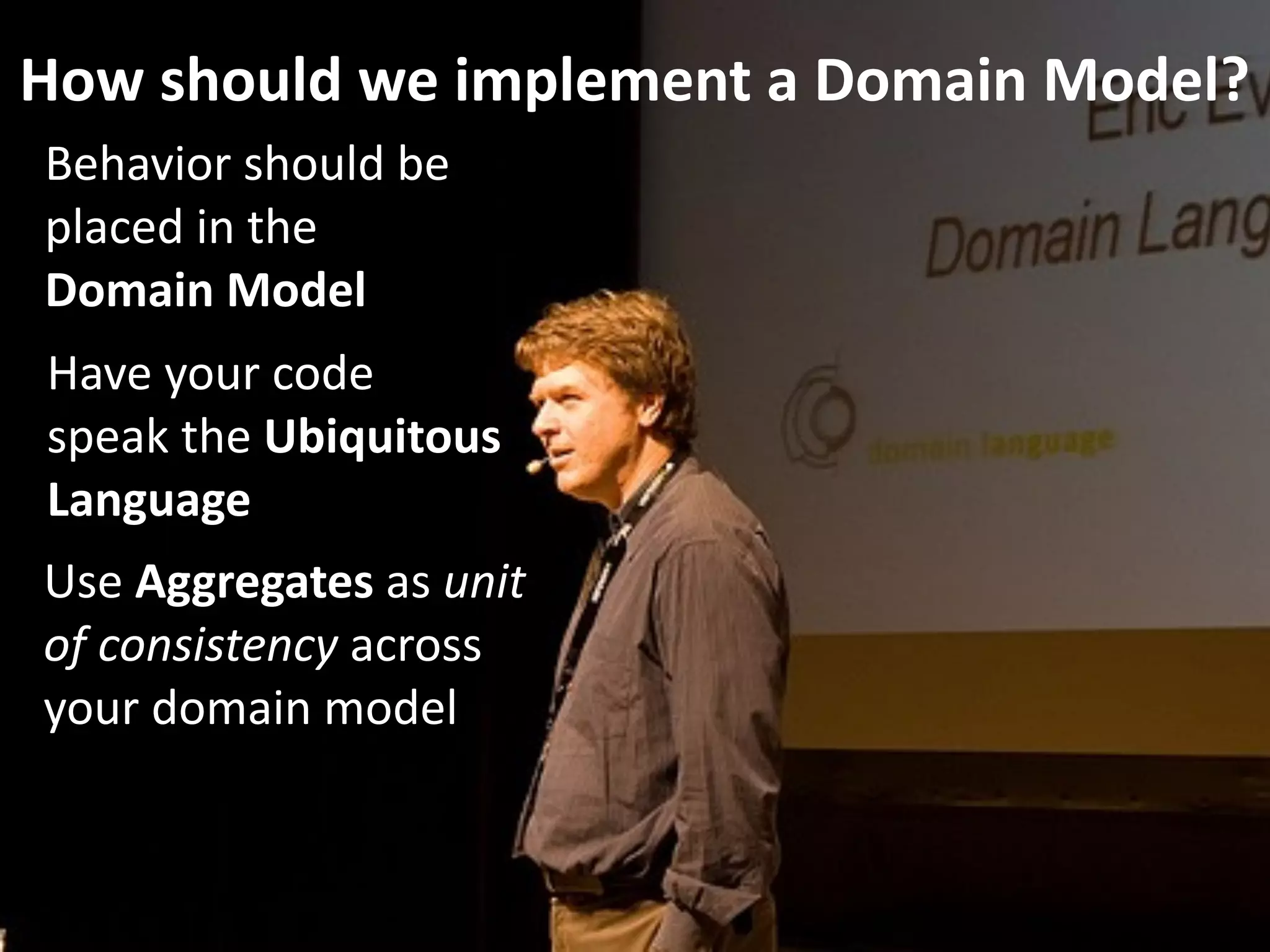 How should we implement a Domain Model?
Behavior should be 
placed in the  
Domain Model
Have your code 
speak the Ubiquitous 
Language
Use Aggregates as unit 
of consistency across 
your domain model
 