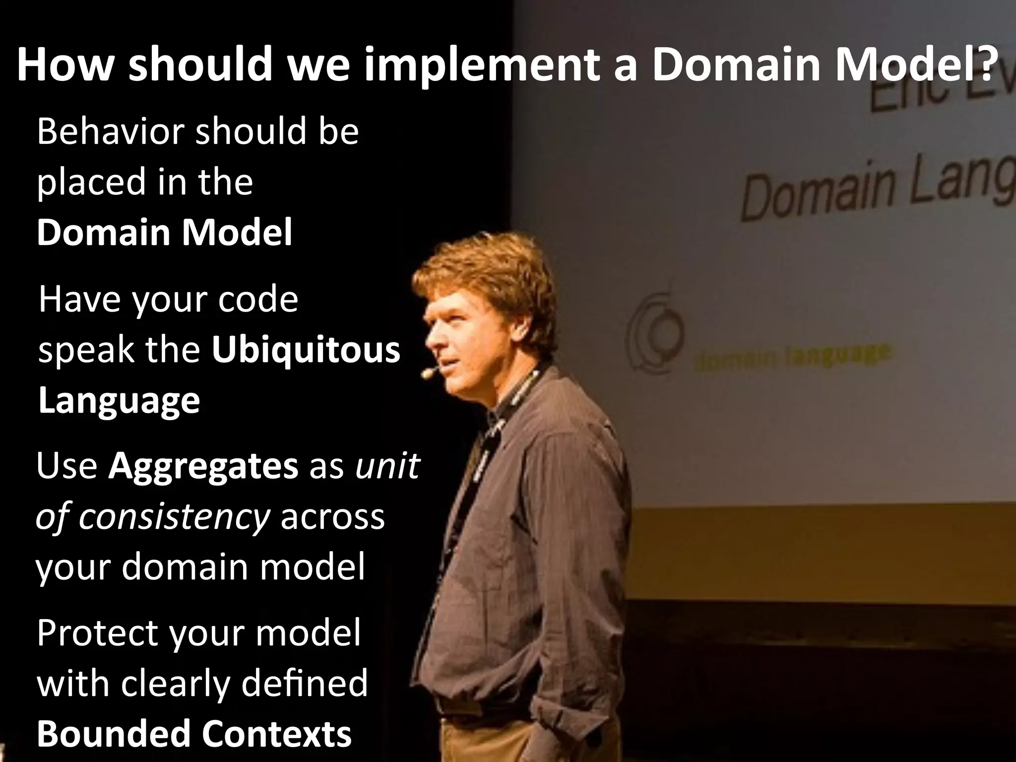 How should we implement a Domain Model?
Behavior should be 
placed in the  
Domain Model
Have your code 
speak the Ubiquitous 
Language
Use Aggregates as unit 
of consistency across 
your domain model
Protect your model 
with clearly deﬁned 
Bounded Contexts
 