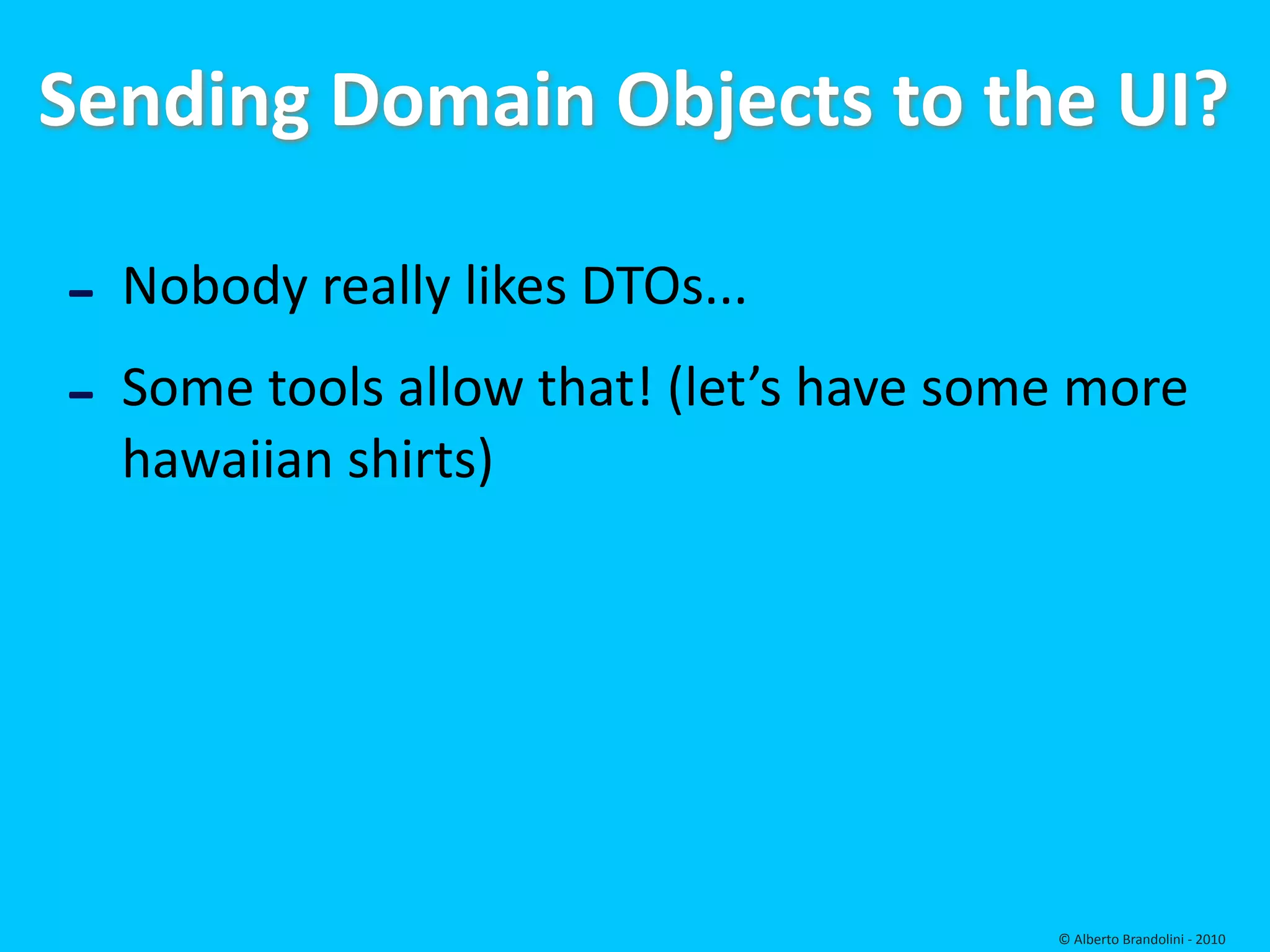 Sending Domain Objects to the UI?

‐ Nobody really likes DTOs...
‐ Some tools allow that! (let’s have some more 
  hawaiian shirts)




                                         © Alberto Brandolini ‐ 2010
 