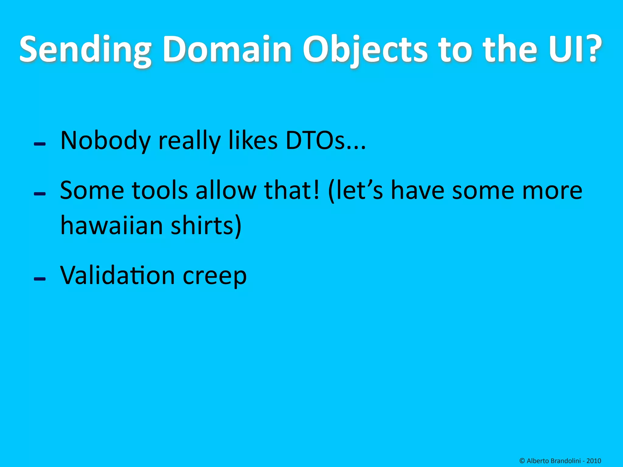 Sending Domain Objects to the UI?

‐ Nobody really likes DTOs...
‐ Some tools allow that! (let’s have some more 
  hawaiian shirts)
‐ Validafon creep


                                         © Alberto Brandolini ‐ 2010
 