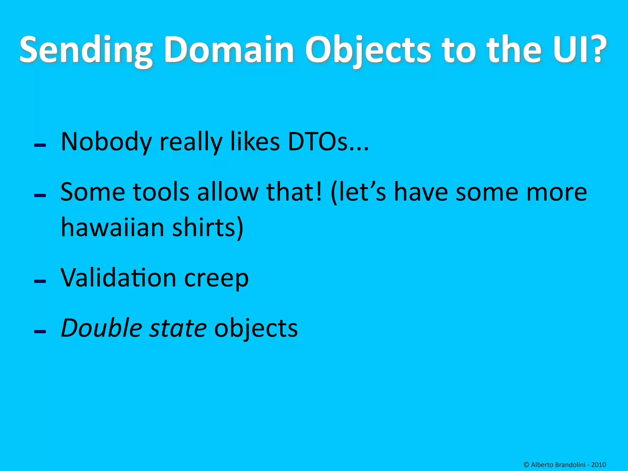Sending Domain Objects to the UI?

‐ Nobody really likes DTOs...
‐ Some tools allow that! (let’s have some more 
  hawaiian shirts)
‐ Validafon creep
‐ Double state objects

                                         © Alberto Brandolini ‐ 2010
 