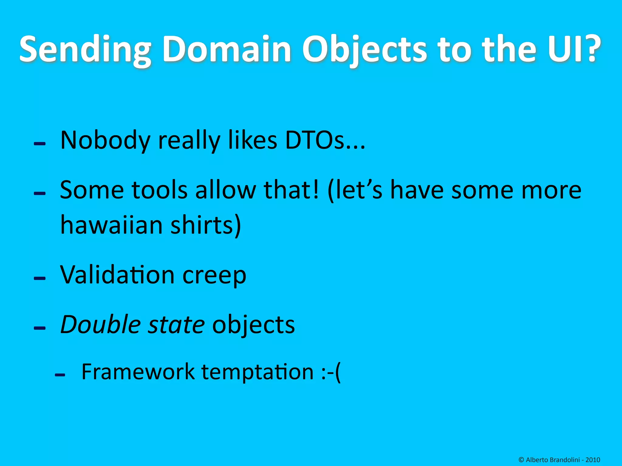 Sending Domain Objects to the UI?

‐ Nobody really likes DTOs...
‐ Some tools allow that! (let’s have some more 
  hawaiian shirts)
‐ Validafon creep
‐ Double state objects
 ‐   Framework temptafon :‐(


                                         © Alberto Brandolini ‐ 2010
 