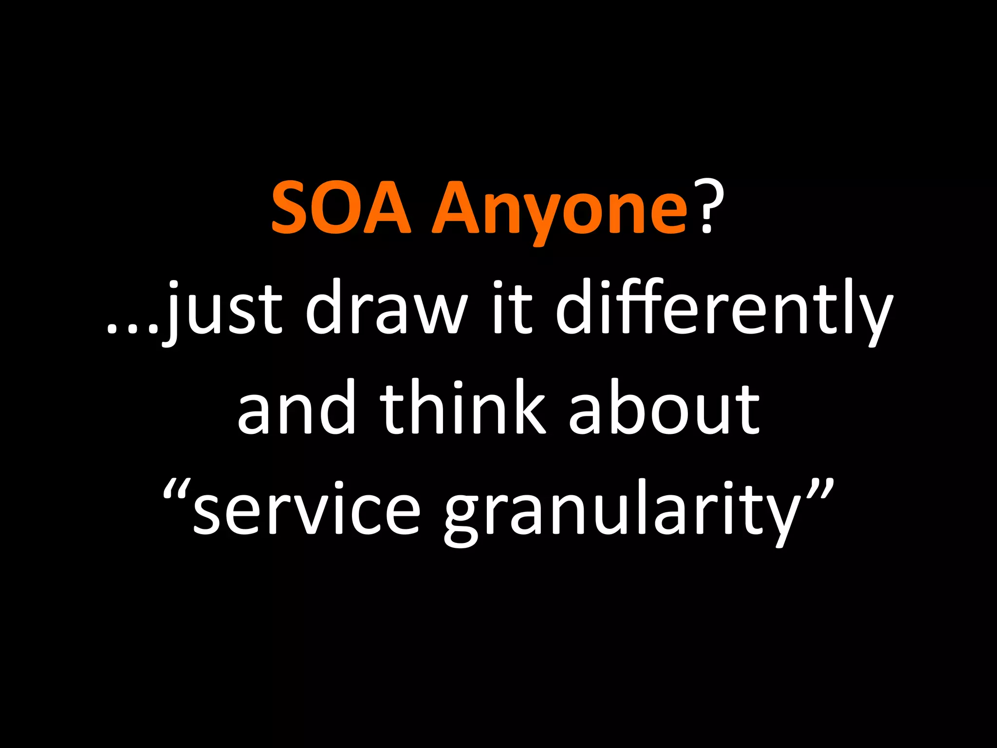 SOA Anyone?
...just draw it diﬀerently 
     and think about 
   “service granularity”
 