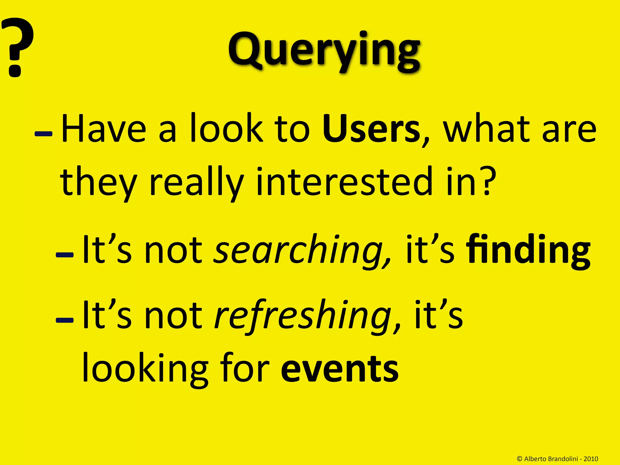 ?               Querying
‐   Have a look to Users, what are 
    they really interested in?
    ‐   It’s not searching, it’s ﬁnding
    ‐   It’s not refreshing, it’s 
        looking for events
                                  © Alberto Brandolini ‐ 2010
 