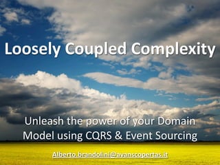 Loosely Coupled Complexity


  Unleash the power of your Domain 
  Model using CQRS & Event Sourcing
       Alberto.brandolini@avanscopertas.it
 