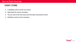 22
How to Event Sourcing
EVENT STORE
● A database where events are stored
● Optimized for events recording
● You can only write the events and the data connected to them
● Publishes events to the consumers
 