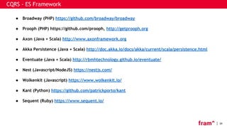 34
CQRS - ES Framework
● Broadway (PHP) https://github.com/broadway/broadway
● Prooph (PHP) https://github.com/prooph, http://getprooph.org
● Axon (Java + Scala) http://www.axonframework.org
● Akka Persistence (Java + Scala) http://doc.akka.io/docs/akka/current/scala/persistence.html
● Eventuate (Java + Scala) http://rbmhtechnology.github.io/eventuate/
● Nest (Javascript/NodeJS) https://nestjs.com/
● Wolkenkit (Javascript) https://www.wolkenkit.io/
● Kant (Python) https://github.com/patrickporto/kant
● Sequent (Ruby) https://www.sequent.io/
 