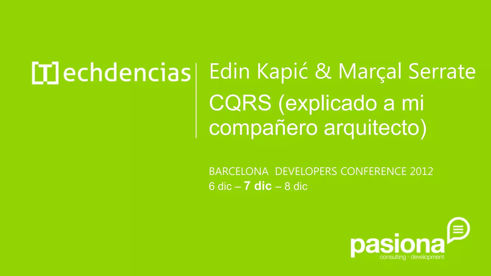 Edin Kapić & Marçal Serrate
CQRS (explicado a mi
compañero arquitecto)
BARCELONA DEVELOPERS CONFERENCE 2012
6 dic – 7 dic – 8 dic
 