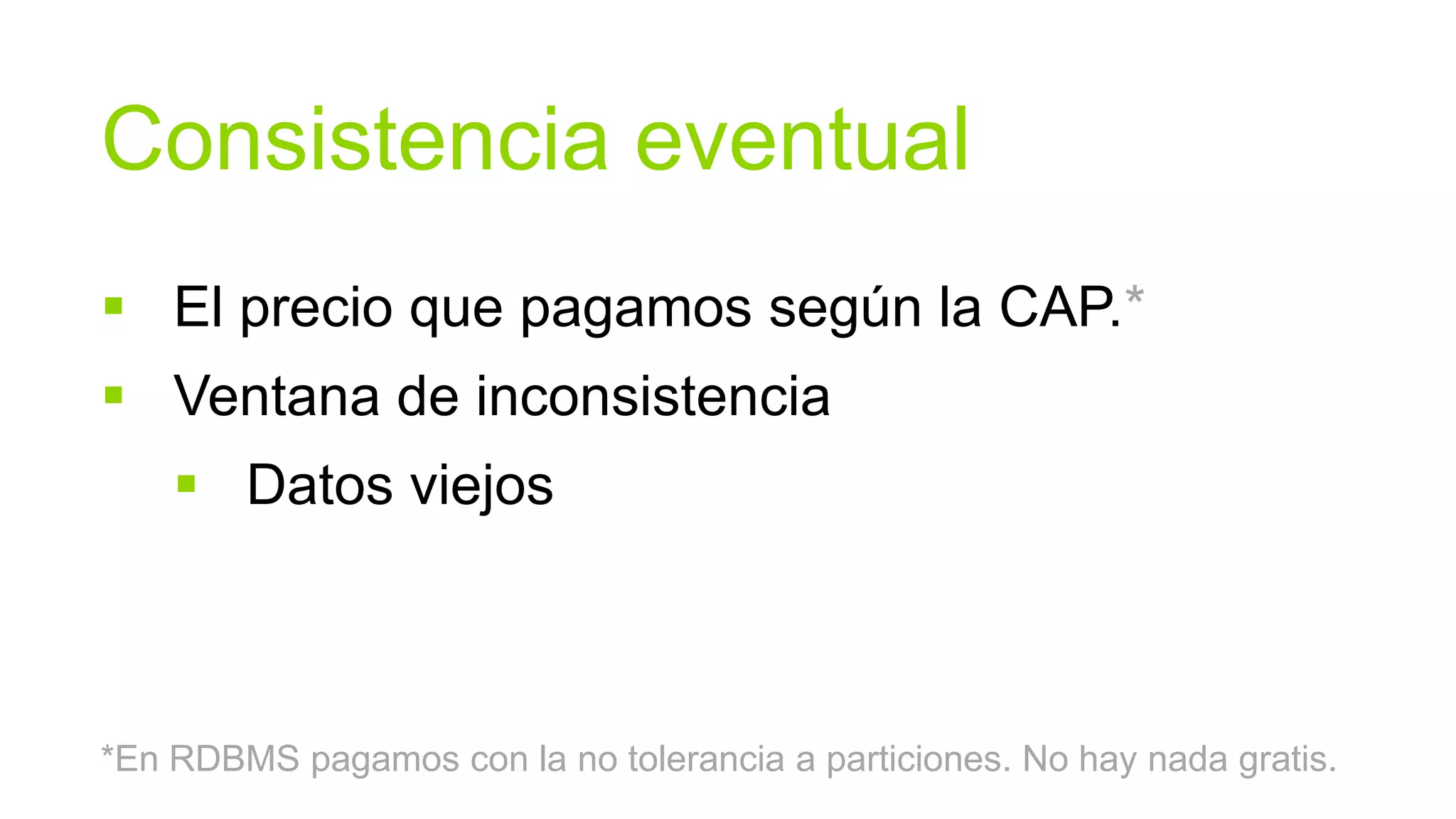 Consistencia eventual
 El precio que pagamos según la CAP.*
 Ventana de inconsistencia
     Datos viejos



*En RDBMS pagamos con la no tolerancia a particiones. No hay nada gratis.
 