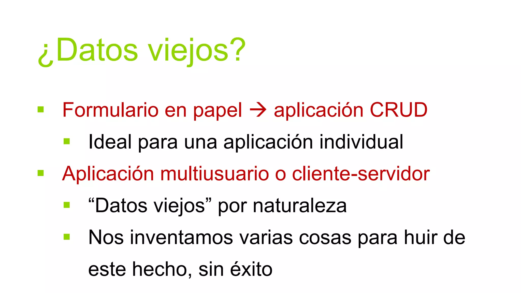 ¿Datos viejos?
 Formulario en papel  aplicación CRUD
   Ideal para una aplicación individual
 Aplicación multiusuario o cliente-servidor
   “Datos viejos” por naturaleza
   Nos inventamos varias cosas para huir de
     este hecho, sin éxito
 