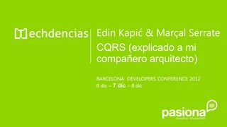 Edin Kapić & Marçal Serrate
CQRS (explicado a mi
compañero arquitecto)
BARCELONA DEVELOPERS CONFERENCE 2012
6 dic – 7 dic – 8 dic
 