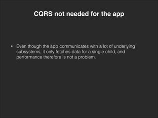 • Even though the app communicates with a lot of underlying
subsystems, it only fetches data for a single child, and
performance therefore is not a problem.
CQRS not needed for the app
 