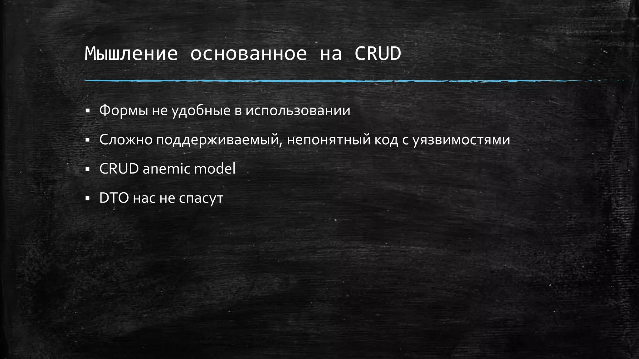 Мышление основанное на CRUD
 Формы не удобные в использовании
 Сложно поддерживаемый, непонятный код с уязвимостями
 CRUD anemic model
 DTO нас не спасут
 