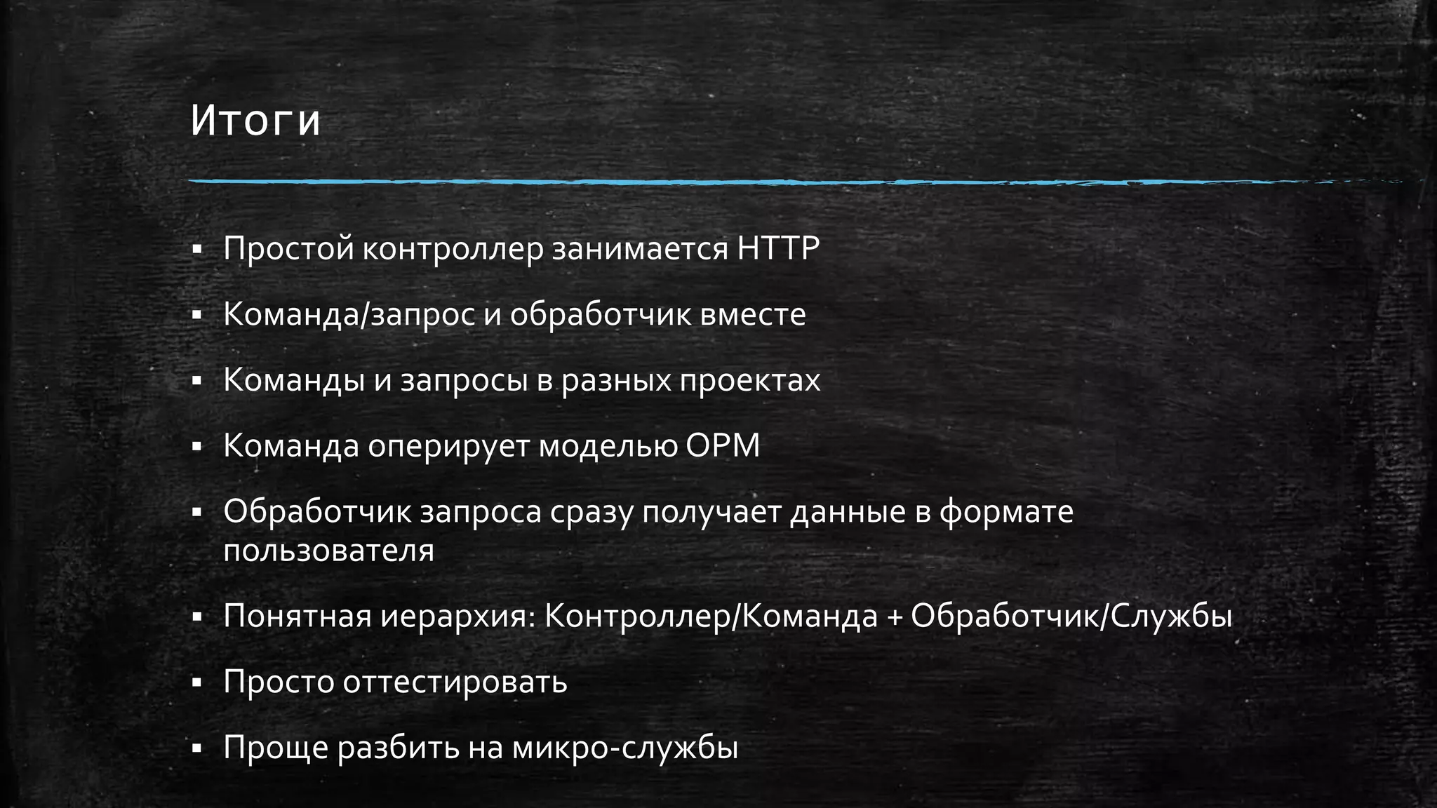 Итоги
 Простой контроллер занимается HTTP
 Команда/запрос и обработчик вместе
 Команды и запросы в разных проектах
 Команда оперирует моделью ОРМ
 Обработчик запроса сразу получает данные в формате
пользователя
 Понятная иерархия: Контроллер/Команда + Обработчик/Службы
 Просто оттестировать
 Проще разбить на микро-службы
 