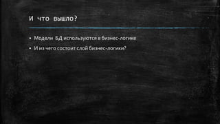 И что вышло?
 Модели БД используются в бизнес-логике
 И из чего состоит слой бизнес-логики?
 