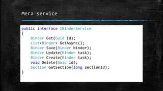 Мега service
public interface IBinderService
{
Binder Get(Guid Id);
List<Binder> GetAsync();
Binder Save(Binder binder);
Binder Update(Binder task);
Binder Create(Binder task);
void Delete(Guid id);
Section GetSection(long sectionId);
}
 