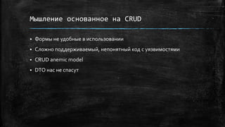Мышление основанное на CRUD
 Формы не удобные в использовании
 Сложно поддерживаемый, непонятный код с уязвимостями
 CRUD anemic model
 DTO нас не спасут
 