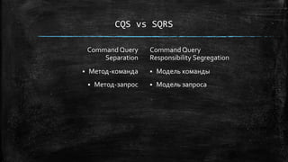CQS vs SQRS
CommandQuery
Separation
 Метод-команда
 Метод-запрос
CommandQuery
Responsibility Segregation
 Модель команды
 Модель запроса
 