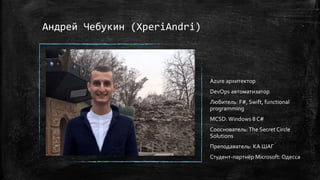Андрей Чебукин (XperiAndri)
Azure архитектор
DevOps автоматизатор
Любитель: F#, Swift, functional
programming
MCSD:Windows 8 C#
Сооснователь:The Secret Circle
Solutions
Преподаватель: КА ШАГ
Студент-партнёр Microsoft: Одесса
 
