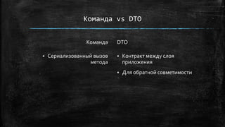 Команда vs DTO
Команда
 Сериализованный вызов
метода
DTO
 Контракт между слоя
приложения
 Для обратной совметимости
 