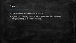 Сага
 Из команды команду вызывать нельзя
 Нужно сделать сагу, которая будет реализовывать рабочий
процесс, который посылает команды
 