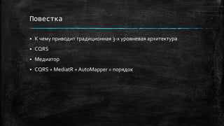 Повестка
 К чему приводит традиционная 3-х уровневая архитектура
 CQRS
 Медиатор
 CQRS + MediatR + AutoMapper = порядок
 