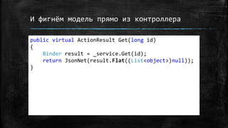 И фигнём модель прямо из контроллера
public virtual ActionResult Get(long id)
{
Binder result = _service.Get(id);
return JsonNet(result.Flat((List<object>)null));
}
 