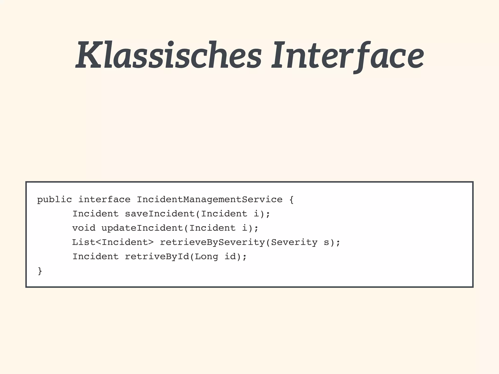 Klassisches Interface 
public interface IncidentManagementService {! 
! Incident saveIncident(Incident i);! 
! void updateIncident(Incident i);! 
! List<Incident> retrieveBySeverity(Severity s);! 
! Incident retriveById(Long id);! 
} 
 